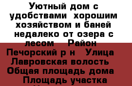 Уютный дом с удобствами, хорошим хозяйством и баней недалеко от озера с лесом. › Район ­ Печорский р-н › Улица ­ Лавровская волость › Общая площадь дома ­ 65 › Площадь участка ­ 40 › Цена ­ 1 420 000 - Псковская обл., Печорский р-н, Лавры д. Недвижимость » Дома, коттеджи, дачи продажа   